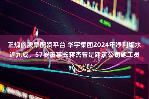 正规的股票配资平台 华宇集团2024年净利缩水近九成，57岁董事长蒋杰曾是建筑公司施工员