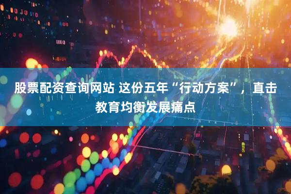 股票配资查询网站 这份五年“行动方案”，直击教育均衡发展痛点