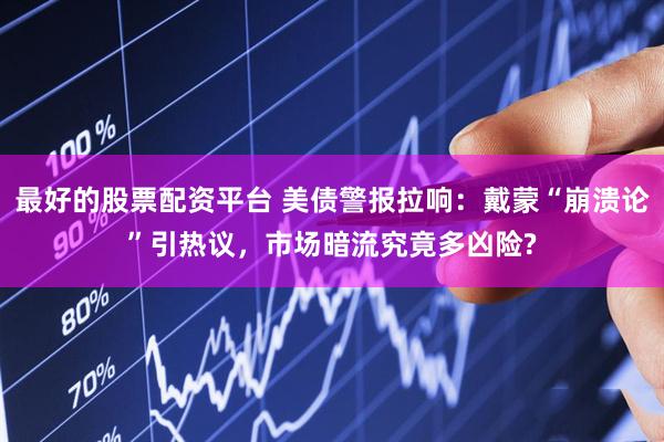 最好的股票配资平台 美债警报拉响：戴蒙“崩溃论”引热议，市场暗流究竟多凶险?