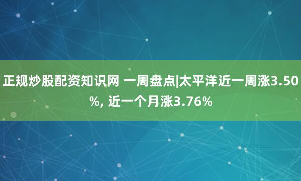 正规炒股配资知识网 一周盘点|太平洋近一周涨3.50%, 近一个月涨3.76%