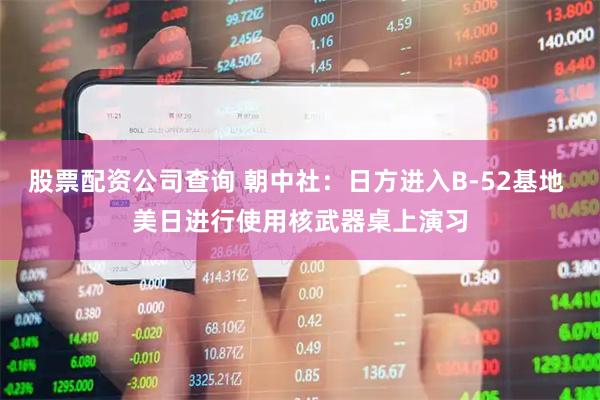 股票配资公司查询 朝中社：日方进入B-52基地 美日进行使用核武器桌上演习
