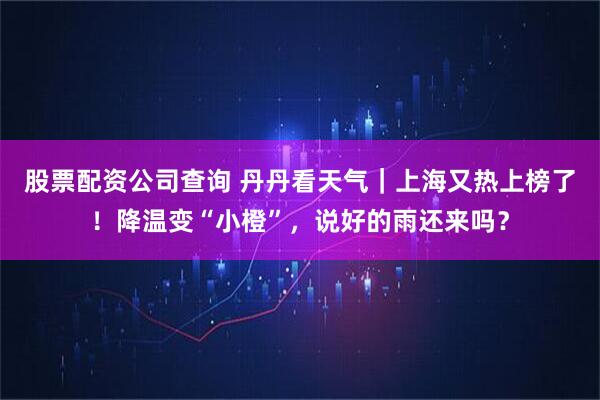 股票配资公司查询 丹丹看天气｜上海又热上榜了！降温变“小橙”，说好的雨还来吗？