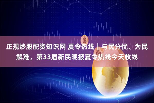 正规炒股配资知识网 夏令热线｜与民分忧、为民解难，第33届新民晚报夏令热线今天收线