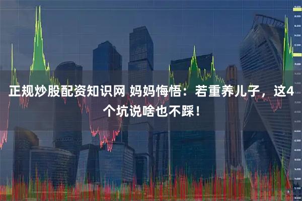 正规炒股配资知识网 妈妈悔悟：若重养儿子，这4个坑说啥也不踩！
