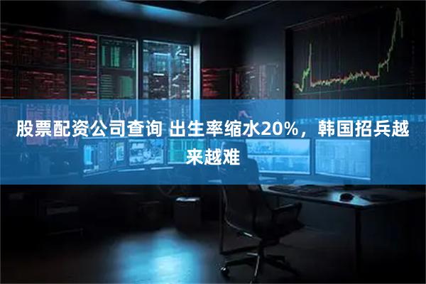 股票配资公司查询 出生率缩水20%，韩国招兵越来越难