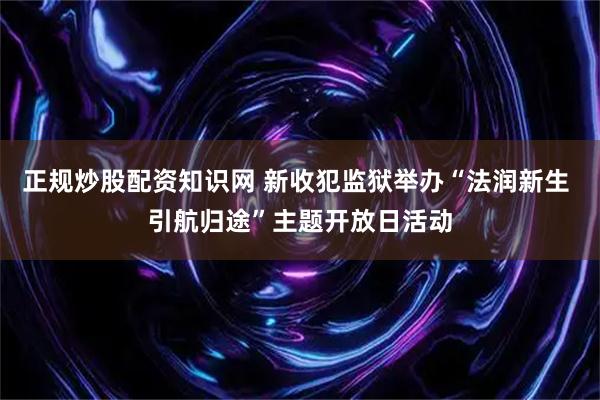 正规炒股配资知识网 新收犯监狱举办“法润新生 引航归途”主题开放日活动