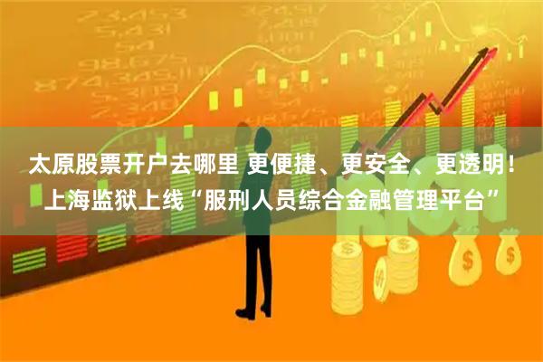 太原股票开户去哪里 更便捷、更安全、更透明！上海监狱上线“服刑人员综合金融管理平台”
