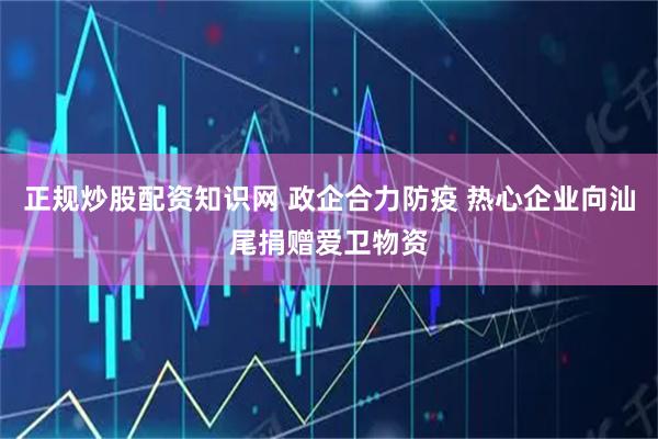 正规炒股配资知识网 政企合力防疫 热心企业向汕尾捐赠爱卫物资