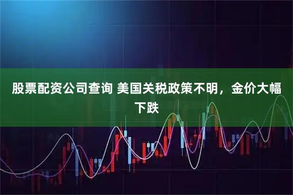 股票配资公司查询 美国关税政策不明，金价大幅下跌