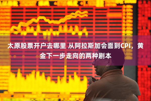 太原股票开户去哪里 从阿拉斯加会面到CPI，黄金下一步走向的两种剧本