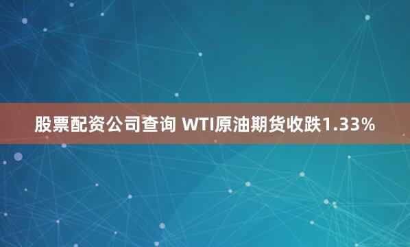 股票配资公司查询 WTI原油期货收跌1.33%