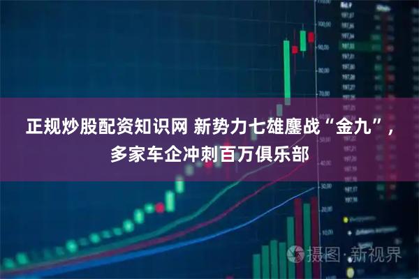 正规炒股配资知识网 新势力七雄鏖战“金九”,多家车企冲刺百万俱乐部