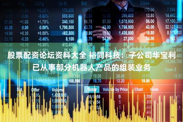 股票配资论坛资料大全 裕同科技：子公司华宝利已从事部分机器人产品的组装业务