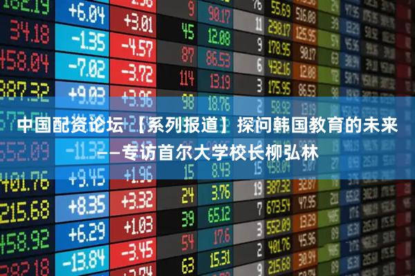 中国配资论坛 【系列报道】探问韩国教育的未来——专访首尔大学校长柳弘林