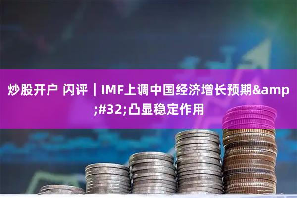 炒股开户 闪评|IMF上调中国经济增长预期 凸显稳定作用