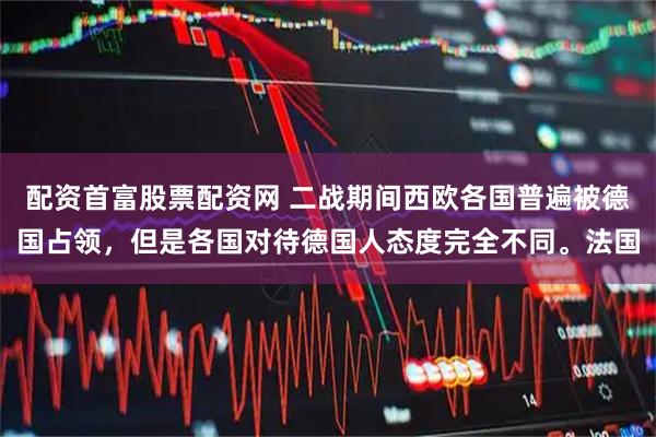 配资首富股票配资网 二战期间西欧各国普遍被德国占领，但是各国对待德国人态度完全不同。法国