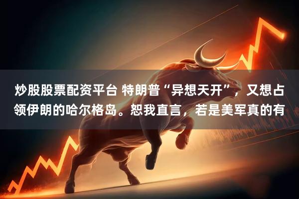 炒股股票配资平台 特朗普“异想天开”，又想占领伊朗的哈尔格岛。恕我直言，若是美军真的有