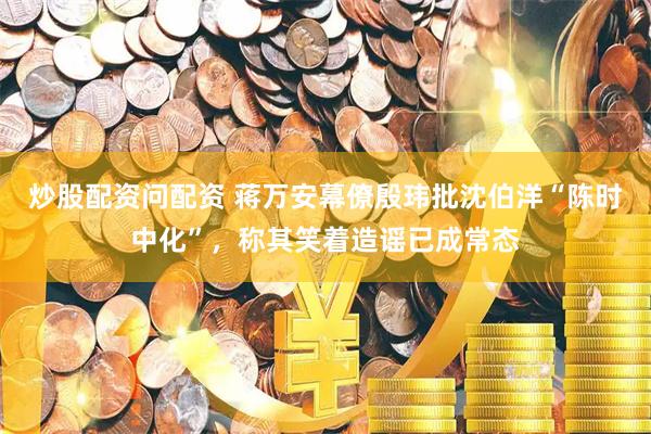 炒股配资问配资 蒋万安幕僚殷玮批沈伯洋“陈时中化”，称其笑着造谣已成常态