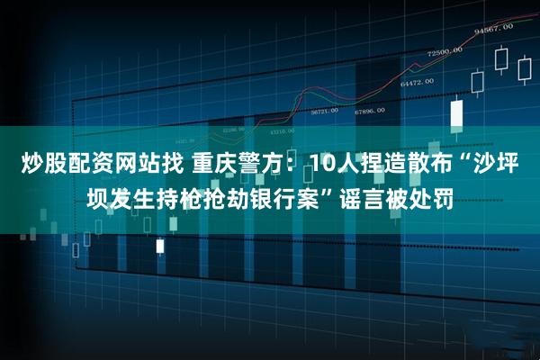 炒股配资网站找 重庆警方：10人捏造散布“沙坪坝发生持枪抢劫银行案”谣言被处罚