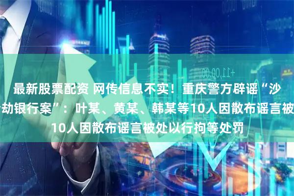 最新股票配资 网传信息不实！重庆警方辟谣“沙坪坝发生持枪抢劫银行案”：叶某、黄某、韩某等10人因散布谣言被处以行拘等处罚