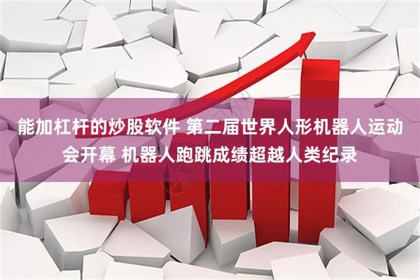 能加杠杆的炒股软件 第二届世界人形机器人运动会开幕 机器人跑跳成绩超越人类纪录