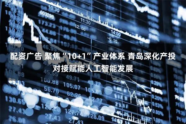 配资广告 聚焦“10+1”产业体系 青岛深化产投对接赋能人工智能发展