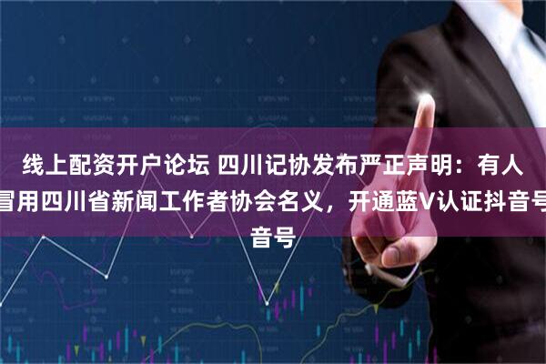 线上配资开户论坛 四川记协发布严正声明：有人冒用四川省新闻工作者协会名义，开通蓝V认证抖音号