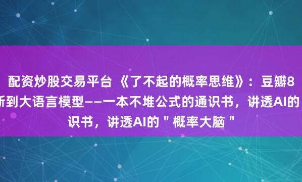 配资炒股交易平台 《了不起的概率思维》：豆瓣8.8，从贝叶斯到大语言模型——一本不堆公式的通识书，讲透AI的＂概率大脑＂