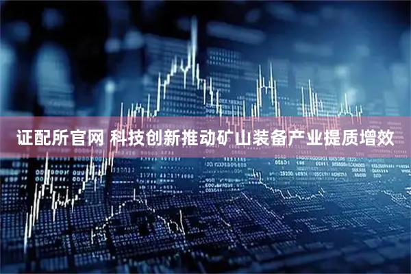 证配所官网 科技创新推动矿山装备产业提质增效