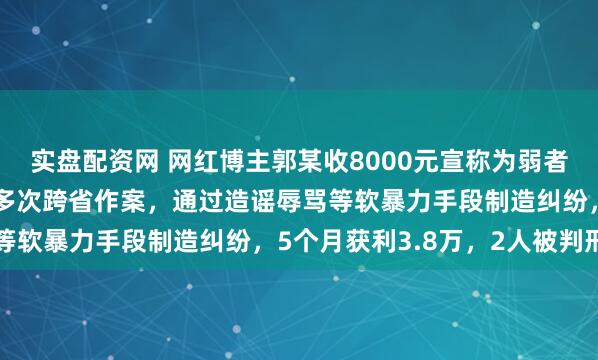 实盘配资网 网红博主郭某收8000元宣称为弱者维权，实为恶意闹事！多次跨省作案，通过造谣辱骂等软暴力手段制造纠纷，5个月获利3.8万，2人被判刑