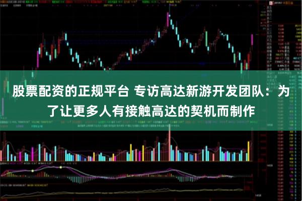 股票配资的正规平台 专访高达新游开发团队：为了让更多人有接触高达的契机而制作