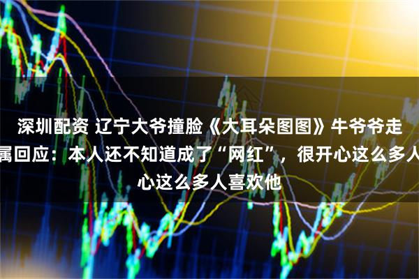 深圳配资 辽宁大爷撞脸《大耳朵图图》牛爷爷走红，亲属回应：本人还不知道成了“网红”，很开心这么多人喜欢他